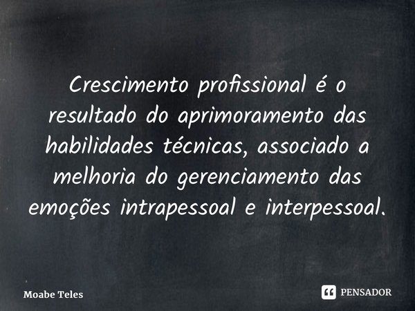 ⁠Crescimento profissional é o resultado do aprimoramento das habilidades técnicas, associado a melhoria do gerenciamento das emoções intrapessoal e interpessoal... Frase de Moabe Teles.
