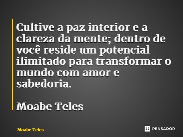 ⁠Cultive a paz interior e a clareza da mente; dentro de você reside um potencial ilimitado para transformar o mundo com amor e sabedoria. Moabe Teles... Frase de Moabe Teles.