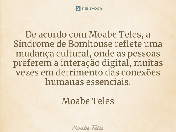 ⁠De acordo com Moabe Teles, a Síndrome de Bomhouse reflete uma mudança cultural, onde as pessoas preferem a interação digital, muitas vezes em detrimento das co... Frase de Moabe Teles.