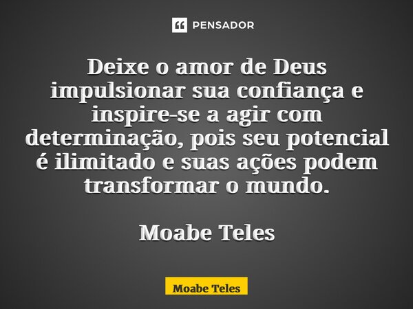 ⁠Deixe o amor de Deus impulsionar sua confiança e inspire-se a agir com determinação, pois seu potencial é ilimitado e suas ações podem transformar o mundo. Moa... Frase de Moabe Teles.