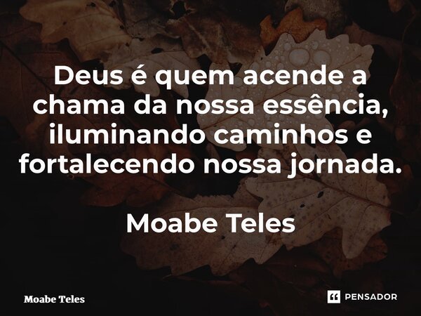 ⁠Deus é quem acende a chama da nossa essência, iluminando caminhos e fortalecendo nossa jornada. Moabe Teles... Frase de Moabe Teles.