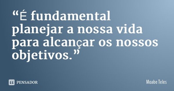 “É fundamental planejar a nossa vida para alcançar os nossos objetivos.”... Frase de Moabe Teles.