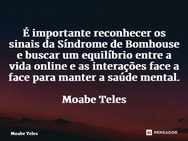⁠É importante reconhecer os sinais da Síndrome de Bomhouse e buscar um equilíbrio entre a vida online e as interações face a face para manter a saúde mental. Mo... Frase de Moabe Teles.