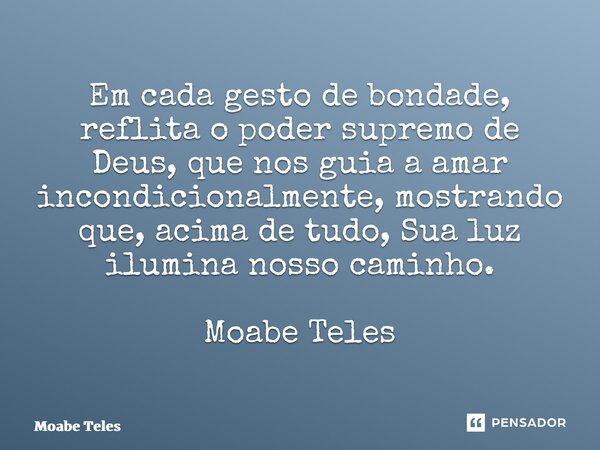 ⁠Em cada gesto de bondade, reflita o poder supremo de Deus, que nos guia a amar incondicionalmente, mostrando que, acima de tudo, Sua luz ilumina nosso caminho.... Frase de Moabe Teles.