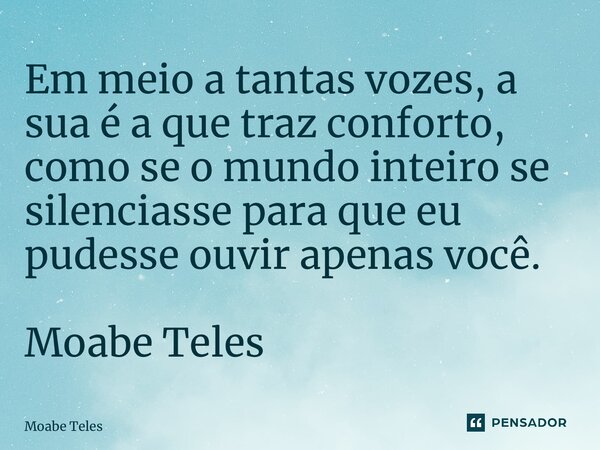 ⁠Em meio a tantas vozes, a sua é a que traz conforto, como se o mundo inteiro se silenciasse para que eu pudesse ouvir apenas você. Moabe Teles... Frase de Moabe Teles.