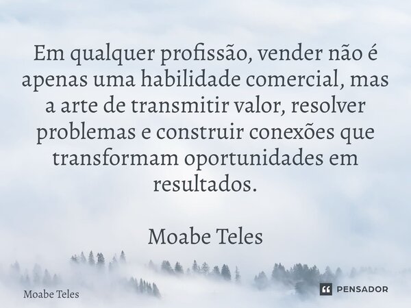 ⁠Em qualquer profissão, vender não é apenas uma habilidade comercial, mas a arte de transmitir valor, resolver problemas e construir conexões que transformam op... Frase de Moabe Teles.