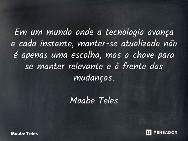 ⁠Em um mundo onde a tecnologia avança a cada instante, manter-se atualizado não é apenas uma escolha, mas a chave para se manter relevante e à frente das mudanç... Frase de Moabe Teles.