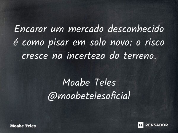 ⁠Encarar um mercado desconhecido é como pisar em solo novo: o risco cresce na incerteza do terreno. Moabe Teles @moabetelesoficial... Frase de Moabe Teles.