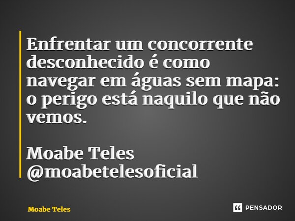 ⁠Enfrentar um concorrente desconhecido é como navegar em águas sem mapa: o perigo está naquilo que não vemos. Moabe Teles @moabetelesoficial... Frase de Moabe Teles.