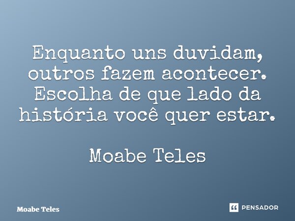 ⁠Enquanto uns duvidam, outros fazem acontecer. Escolha de que lado da história você quer estar. Moabe Teles... Frase de Moabe Teles.