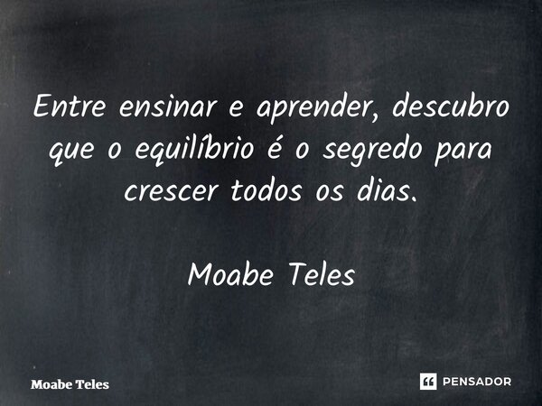 ⁠Entre ensinar e aprender, descubro que o equilíbrio é o segredo para crescer todos os dias. Moabe Teles... Frase de Moabe Teles.