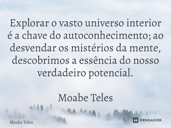 ⁠Explorar o vasto universo interior é a chave do autoconhecimento; ao desvendar os mistérios da mente, descobrimos a essência do nosso verdadeiro potencial. Moa... Frase de Moabe Teles.