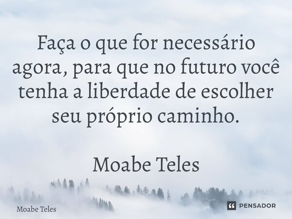 ⁠Faça o que for necessário agora, para que no futuro você tenha a liberdade de escolher seu próprio caminho. Moabe Teles... Frase de Moabe Teles.