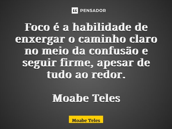 ⁠Foco é a habilidade de enxergar o caminho claro no meio da confusão e seguir firme, apesar de tudo ao redor. Moabe Teles... Frase de Moabe Teles.