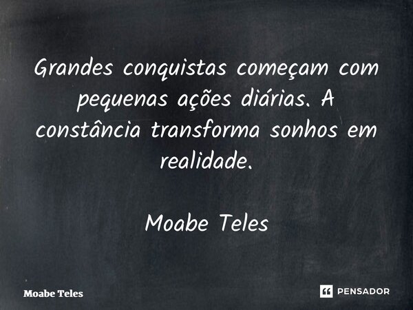 ⁠Grandes conquistas começam com pequenas ações diárias. A constância transforma sonhos em realidade. Moabe Teles... Frase de Moabe Teles.