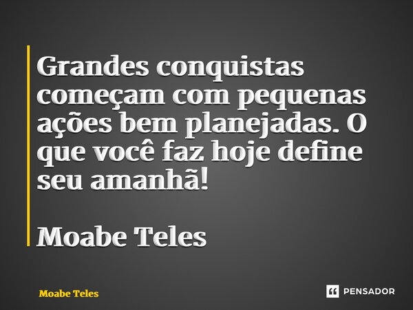 ⁠Grandes conquistas começam com pequenas ações bem planejadas. O que você faz hoje define seu amanhã! Moabe Teles... Frase de Moabe Teles.