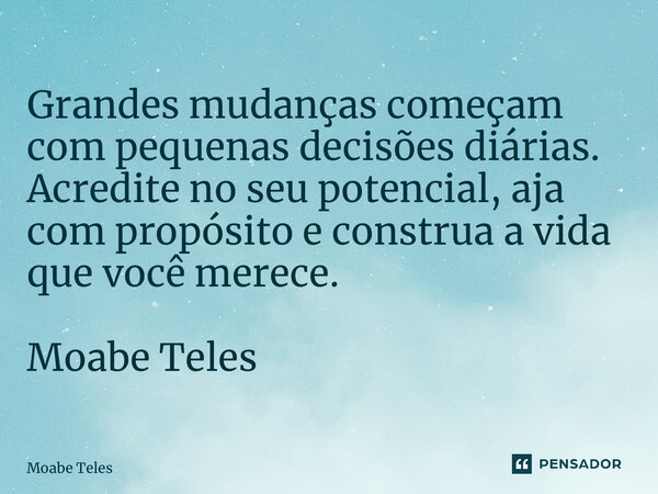 ⁠Grandes mudanças começam com pequenas decisões diárias. Acredite no seu potencial, aja com propósito e construa a vida que você merece. Moabe Teles... Frase de Moabe Teles.