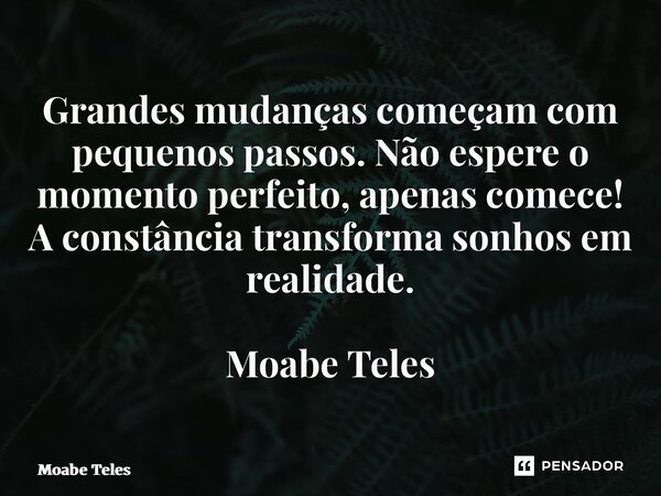 ⁠Grandes mudanças começam com pequenos passos. Não espere o momento perfeito, apenas comece! A constância transforma sonhos em realidade. Moabe Teles... Frase de Moabe Teles.