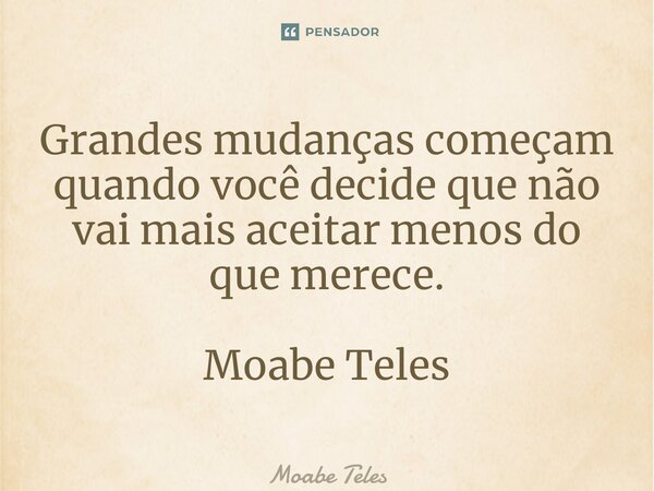 ⁠Grandes mudanças começam quando você decide que não vai mais aceitar menos do que merece. Moabe Teles... Frase de Moabe Teles.