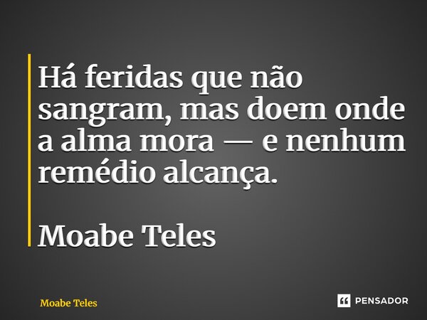 ⁠Há feridas que não sangram, mas doem onde a alma mora — e nenhum remédio alcança. Moabe Teles... Frase de Moabe Teles.