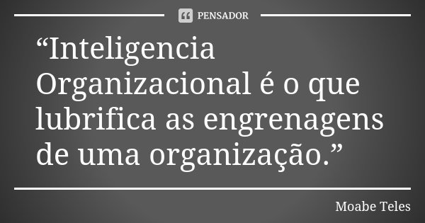 “Inteligencia Organizacional é o que lubrifica as engrenagens de uma organização.”... Frase de Moabe Teles.