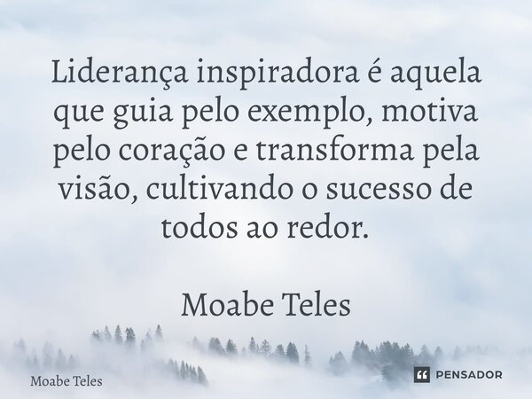 Liderança inspiradora é aquela que guia pelo exemplo, motiva pelo coração e transforma pela visão, cultivando o sucesso de todos ao redor. Moabe Teles... Frase de Moabe Teles.
