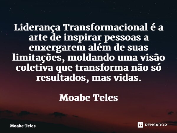 ⁠Liderança Transformacional é a arte de inspirar pessoas a enxergarem além de suas limitações, moldando uma visão coletiva que transforma não só resultados, mas... Frase de Moabe Teles.