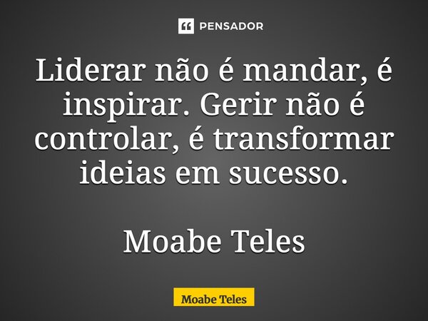 ⁠Liderar não é mandar, é inspirar. Gerir não é controlar, é transformar ideias em sucesso. Moabe Teles... Frase de Moabe Teles.