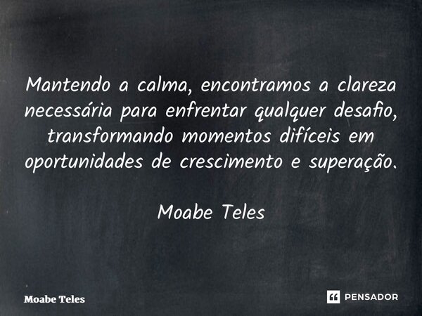 ⁠Mantendo a calma, encontramos a clareza necessária para enfrentar qualquer desafio, transformando momentos difíceis em oportunidades de crescimento e superação... Frase de Moabe Teles.