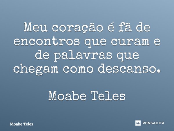 ⁠Meu coração é fã de encontros que curam e de palavras que chegam como descanso. Moabe Teles... Frase de Moabe Teles.