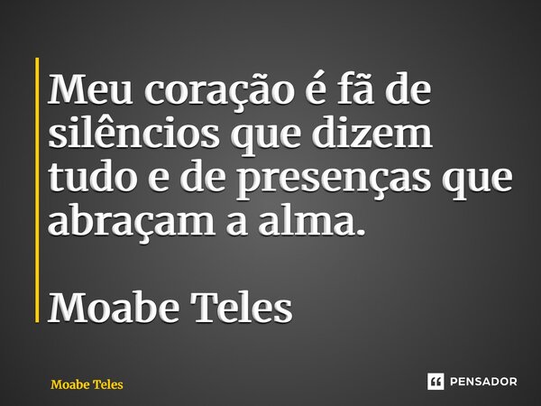 Meu coração é fã de silêncios que dizem tudo e de presenças que abraçam a alma. Moabe Teles... Frase de Moabe Teles.