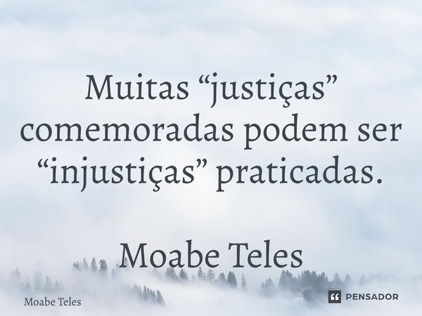 ⁠Muitas “justiças” comemoradas podem ser “injustiças” praticadas. Moabe Teles... Frase de Moabe Teles.