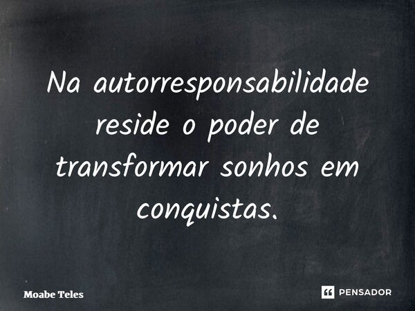 ⁠Na autorresponsabilidade reside o poder de transformar sonhos em conquistas.... Frase de Moabe Teles.