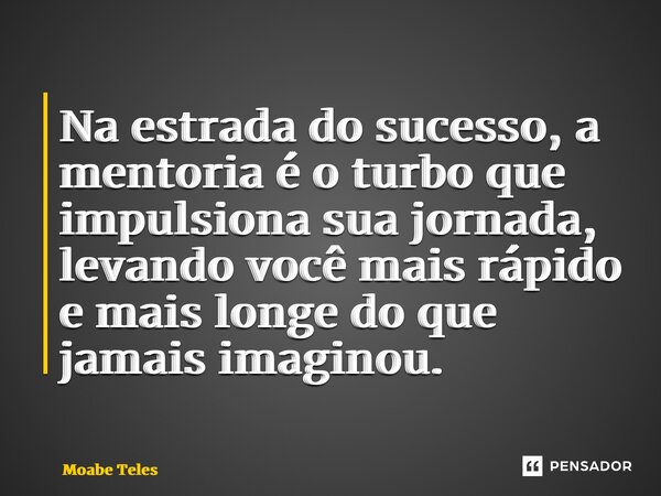 ⁠Na estrada do sucesso, a mentoria é o turbo que impulsiona sua jornada, levando você mais rápido e mais longe do que jamais imaginou.... Frase de Moabe Teles.