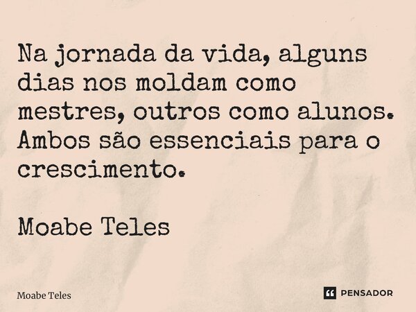 Na jornada da vida, alguns dias nos moldam como mestres, outros como alunos. Ambos são essenciais para o crescimento. Moabe Teles... Frase de Moabe Teles.