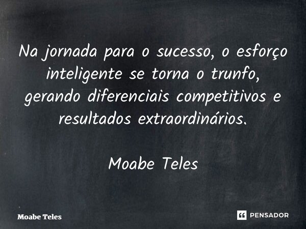 ⁠Na jornada para o sucesso, o esforço inteligente se torna o trunfo, gerando diferenciais competitivos e resultados extraordinários. Moabe Teles... Frase de Moabe Teles.