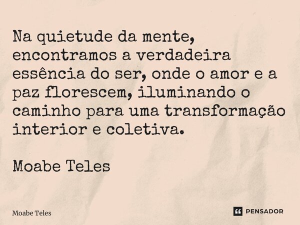 ⁠Na quietude da mente, encontramos a verdadeira essência do ser, onde o amor e a paz florescem, iluminando o caminho para uma transformação interior e coletiva.... Frase de Moabe Teles.