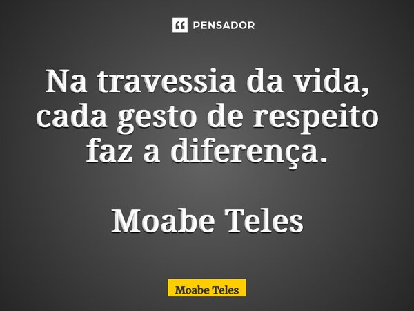 ⁠Na travessia da vida, cada gesto de respeito faz a diferença. Moabe Teles... Frase de Moabe Teles.