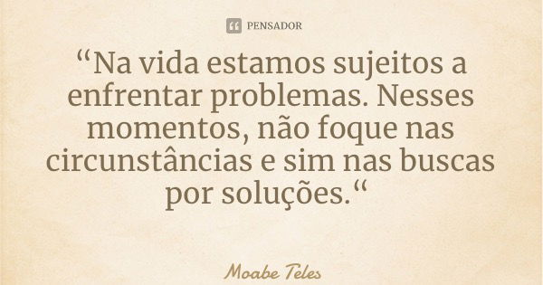 “Na vida estamos sujeitos a enfrentar problemas. Nesses momentos, não foque nas circunstâncias e sim nas buscas por soluções.“... Frase de Moabe Teles.