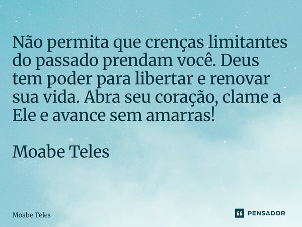 Não permita que crenças limitantes do passado prendam você. Deus tem poder para libertar e renovar sua vida. Abra seu coração, clame a Ele e avance sem amarras!... Frase de Moabe Teles.