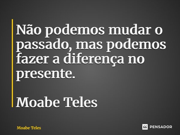 ⁠Não podemos mudar o passado, mas podemos fazer a diferença no presente. Moabe Teles... Frase de Moabe Teles.