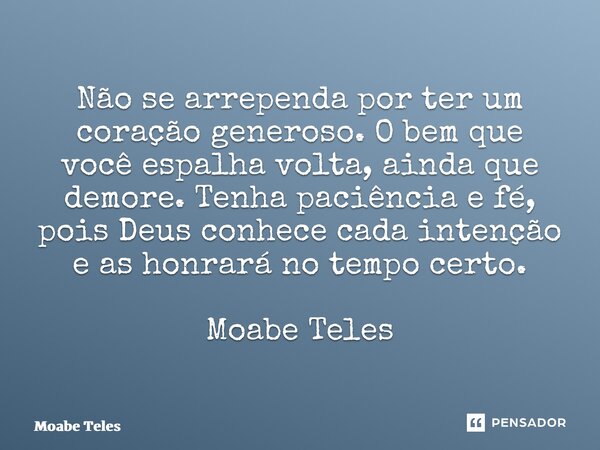 ⁠Não se arrependa por ter um coração generoso. O bem que você espalha volta, ainda que demore. Tenha paciência e fé, pois Deus conhece cada intenção e as honrar... Frase de Moabe Teles.
