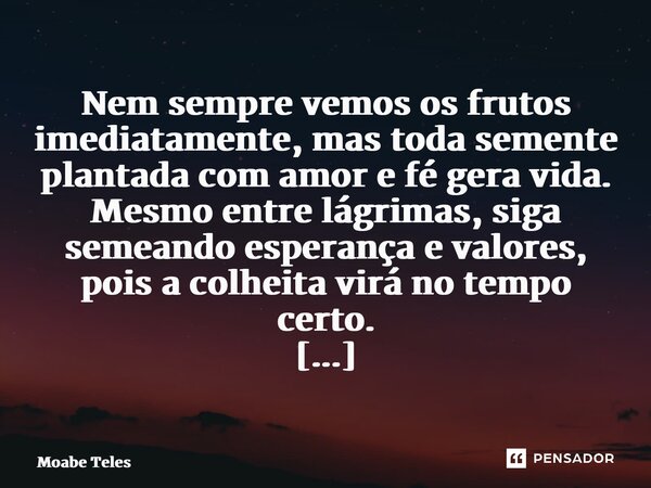 ⁠Nem sempre vemos os frutos imediatamente, mas toda semente plantada com amor e fé gera vida. Mesmo entre lágrimas, siga semeando esperança e valores, pois a co... Frase de Moabe Teles.