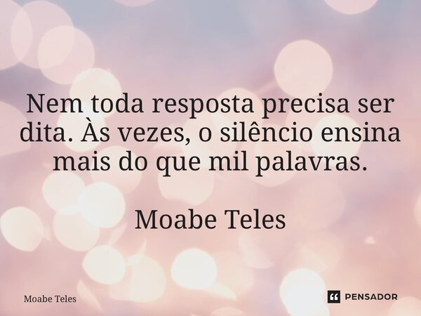 ⁠Nem toda resposta precisa ser dita. Às vezes, o silêncio ensina mais do que mil palavras. Moabe Teles... Frase de Moabe Teles.