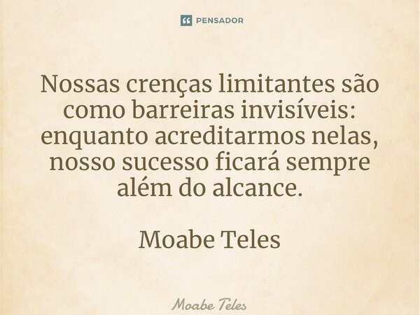 ⁠Nossas crenças limitantes são como barreiras invisíveis: enquanto acreditarmos nelas, nosso sucesso ficará sempre além do alcance. Moabe Teles... Frase de Moabe Teles.