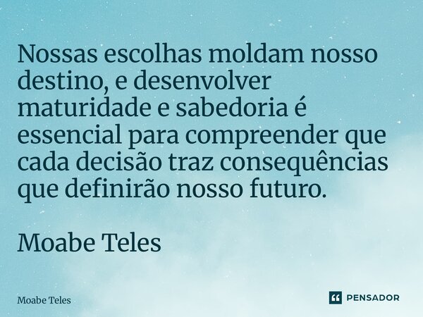 ⁠Nossas escolhas moldam nosso destino, e desenvolver maturidade e sabedoria é essencial para compreender que cada decisão traz consequências que definirão nosso... Frase de Moabe Teles.