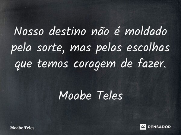 Nosso destino não é moldado pela sorte, mas pelas escolhas que temos coragem de fazer. Moabe Teles... Frase de Moabe Teles.
