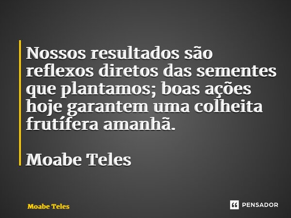 Nossos resultados são reflexos diretos das sementes que plantamos; boas ações hoje garantem uma colheita frutífera amanhã. Moabe Teles... Frase de Moabe Teles.