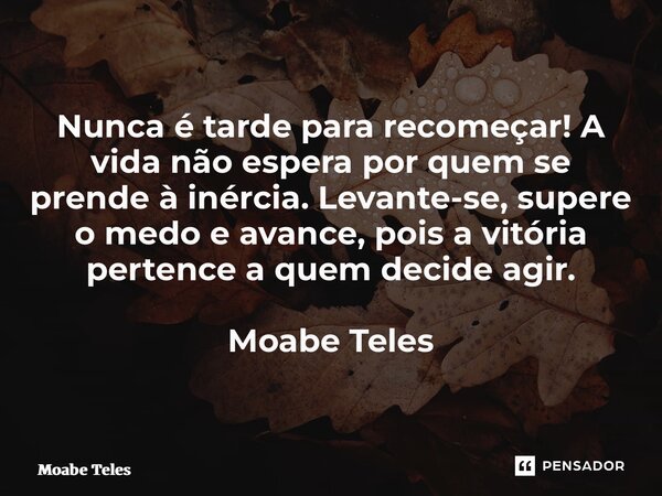 ⁠Nunca é tarde para recomeçar! A vida não espera por quem se prende à inércia. Levante-se, supere o medo e avance, pois a vitória pertence a quem decide agir. M... Frase de Moabe Teles.
