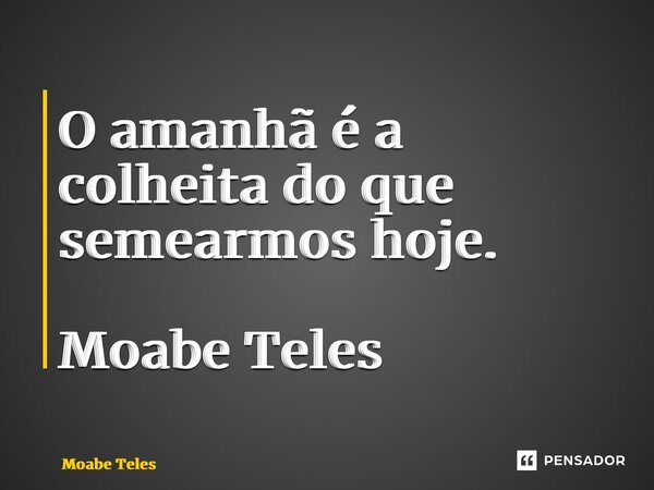 ⁠⁠O amanhã é a colheita do que semearmos hoje. Moabe Teles... Frase de Moabe Teles.